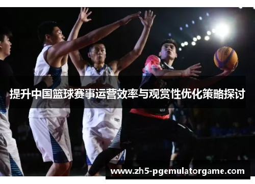 提升中国篮球赛事运营效率与观赏性优化策略探讨