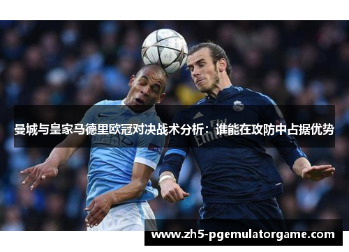 曼城与皇家马德里欧冠对决战术分析：谁能在攻防中占据优势