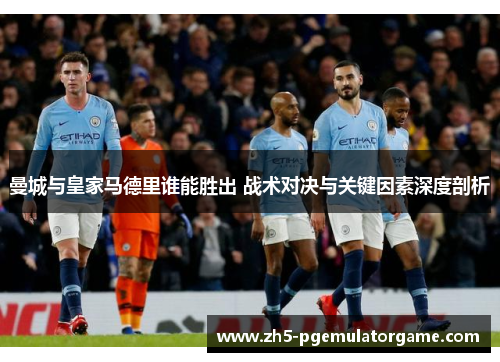 曼城与皇家马德里谁能胜出 战术对决与关键因素深度剖析
