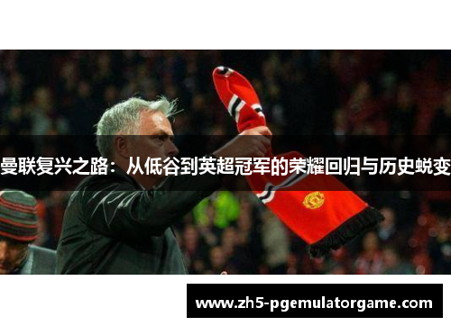 曼联复兴之路：从低谷到英超冠军的荣耀回归与历史蜕变