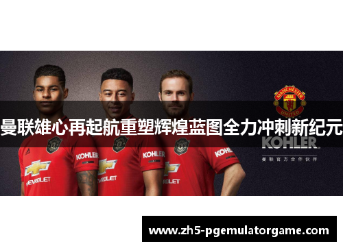 曼联雄心再起航重塑辉煌蓝图全力冲刺新纪元