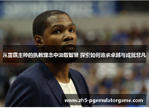 从雷霆主帅的执教理念中汲取智慧 探索如何追求卓越与成就非凡