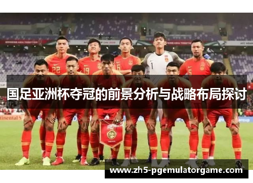 国足亚洲杯夺冠的前景分析与战略布局探讨