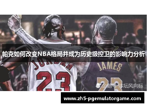 帕克如何改变NBA格局并成为历史级控卫的影响力分析