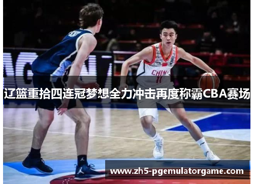 辽篮重拾四连冠梦想全力冲击再度称霸CBA赛场