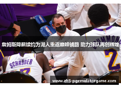 詹姆斯降薪续约为湖人重返巅峰铺路 助力球队再创辉煌