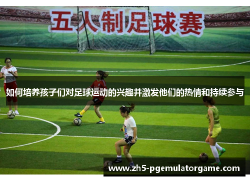 如何培养孩子们对足球运动的兴趣并激发他们的热情和持续参与