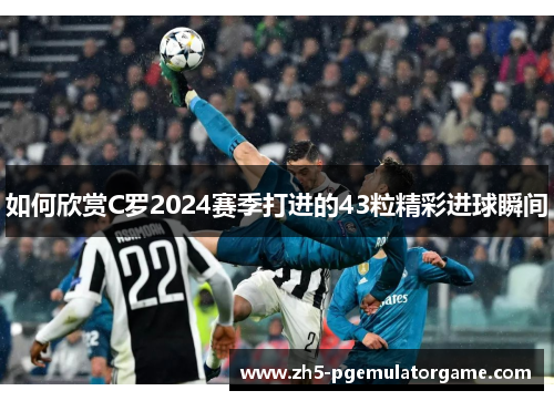 如何欣赏C罗2024赛季打进的43粒精彩进球瞬间