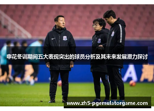 申花冬训期间五大表现突出的球员分析及其未来发展潜力探讨