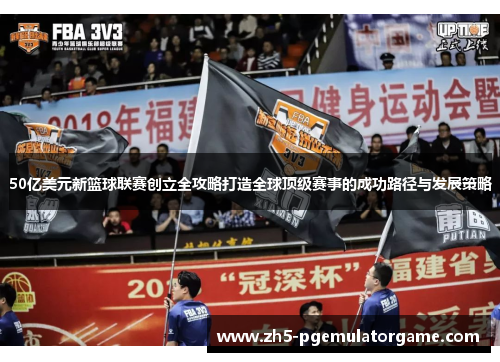 50亿美元新篮球联赛创立全攻略打造全球顶级赛事的成功路径与发展策略