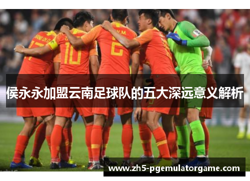 侯永永加盟云南足球队的五大深远意义解析
