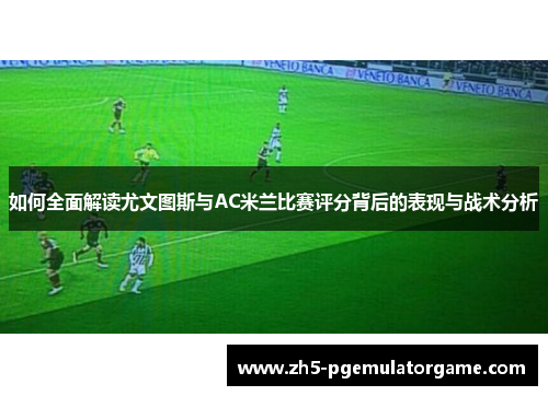 如何全面解读尤文图斯与AC米兰比赛评分背后的表现与战术分析