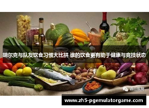 胡尔克与队友饮食习惯大比拼 谁的饮食更有助于健康与竞技状态