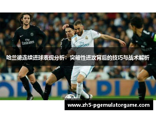哈兰德连续进球表现分析：突破性进攻背后的技巧与战术解析