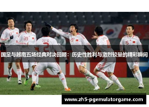 国足与越南五场经典对决回顾：历史性胜利与激烈较量的精彩瞬间