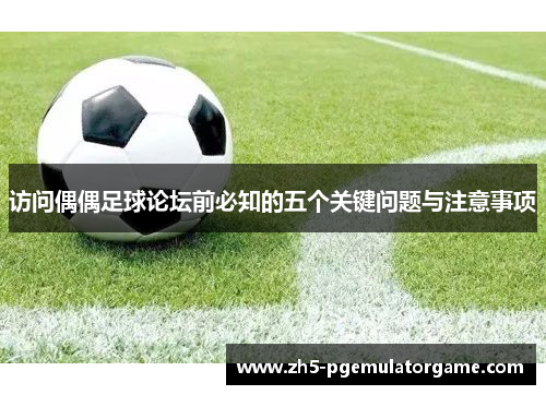访问偶偶足球论坛前必知的五个关键问题与注意事项