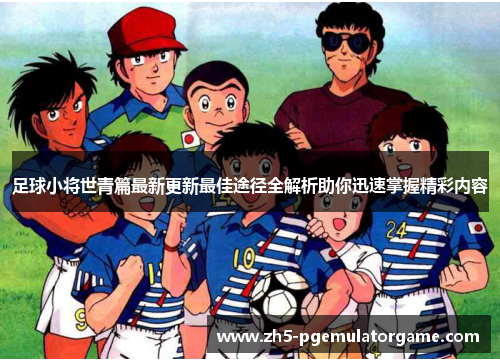 /uploads/images/20250911/zu-qiu-xiao-jiang-shi-qing-pian-zui-xin-geng-xin-zui-jia-tu-jing-quan-jie-xi-zhu-ni-xun-su-zhang-wo-jing-cai-nei-rong.webp