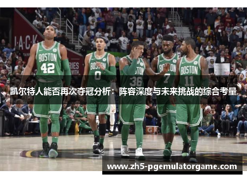 凯尔特人能否再次夺冠分析：阵容深度与未来挑战的综合考量
