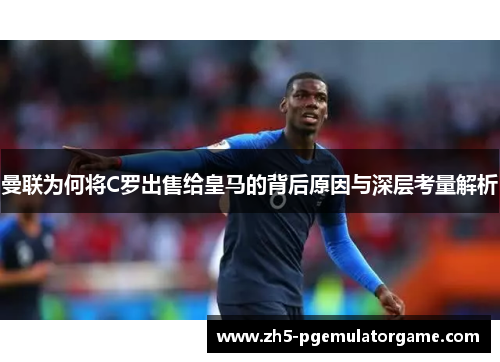 曼联为何将C罗出售给皇马的背后原因与深层考量解析