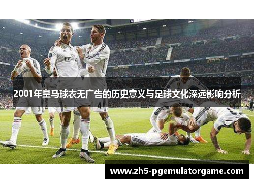 2001年皇马球衣无广告的历史意义与足球文化深远影响分析