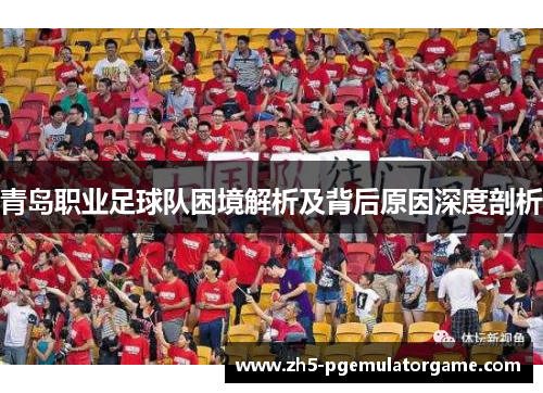青岛职业足球队困境解析及背后原因深度剖析
