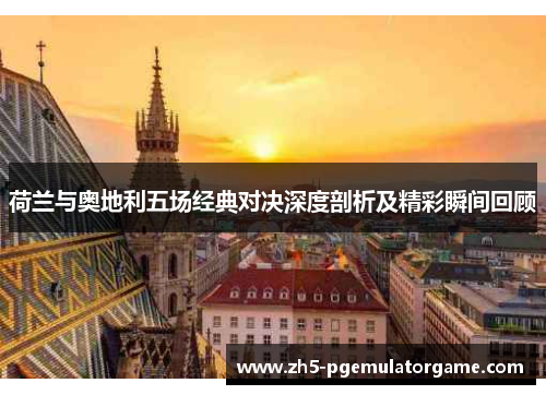 荷兰与奥地利五场经典对决深度剖析及精彩瞬间回顾