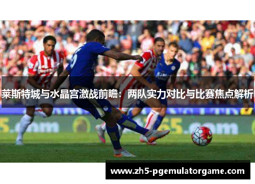莱斯特城与水晶宫激战前瞻：两队实力对比与比赛焦点解析