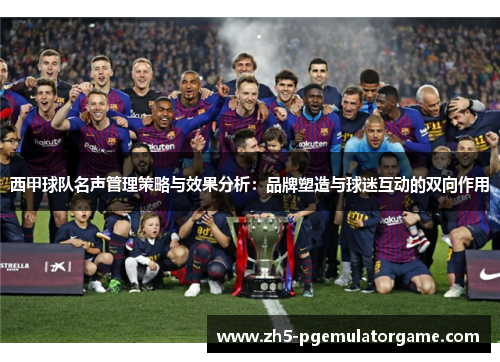 西甲球队名声管理策略与效果分析:品牌塑造与球迷互动的双向作用 西甲球队名声管理策略与效果分析:品牌塑造与球迷互动的双向作用
