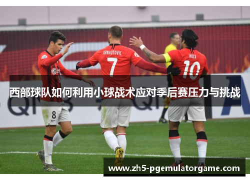西部球队如何利用小球战术应对季后赛压力与挑战 西部球队如何利用小球战术应对季后赛压力与挑战