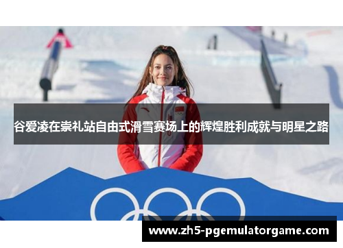谷爱凌在崇礼站自由式滑雪赛场上的辉煌胜利成就与明星之路