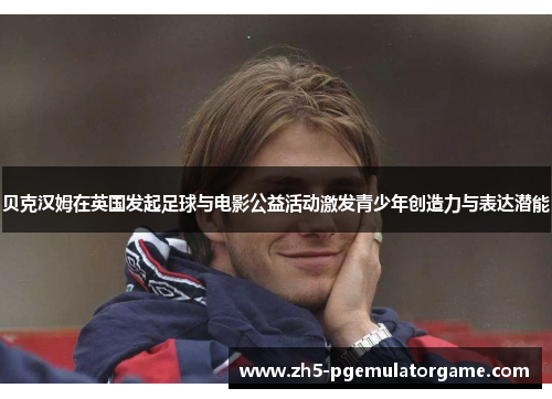 贝克汉姆在英国发起足球与电影公益活动激发青少年创造力与表达潜能 贝克汉姆在英国发起足球与电影公益活动激发青少年创造力与表达潜能