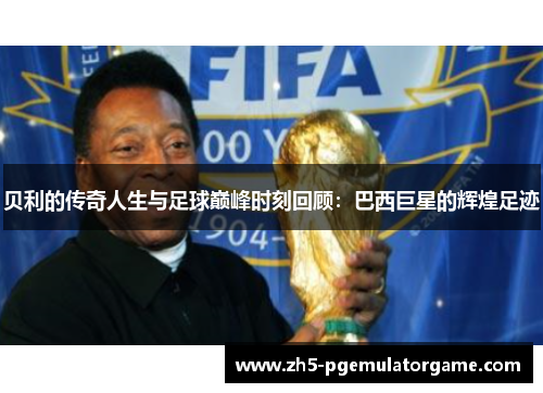 贝利的传奇人生与足球巅峰时刻回顾:巴西巨星的辉煌足迹 贝利的传奇人生与足球巅峰时刻回顾:巴西巨星的辉煌足迹