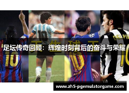 足坛传奇回顾:辉煌时刻背后的奋斗与荣耀 足坛传奇回顾:辉煌时刻背后的奋斗与荣耀
