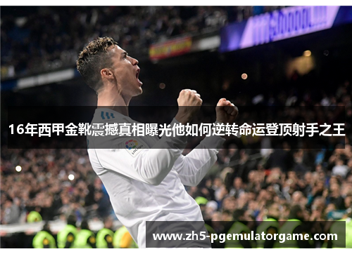 16年西甲金靴震撼真相曝光他如何逆转命运登顶射手之王 16年西甲金靴震撼真相曝光他如何逆转命运登顶射手之王