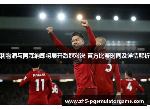 利物浦与阿森纳即将展开激烈对决 官方比赛时间及详情解析 利物浦与阿森纳即将展开激烈对决 官方比赛时间及详情解析