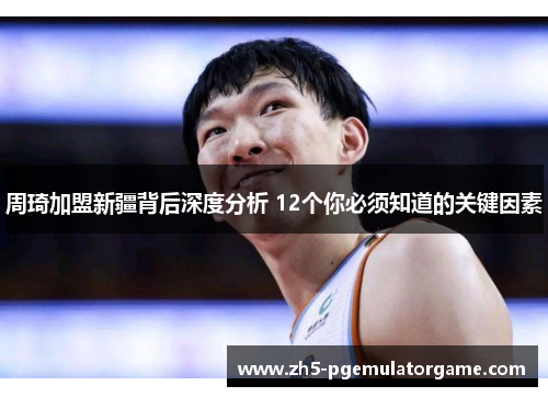 周琦加盟新疆背后深度分析 12个你必须知道的关键因素