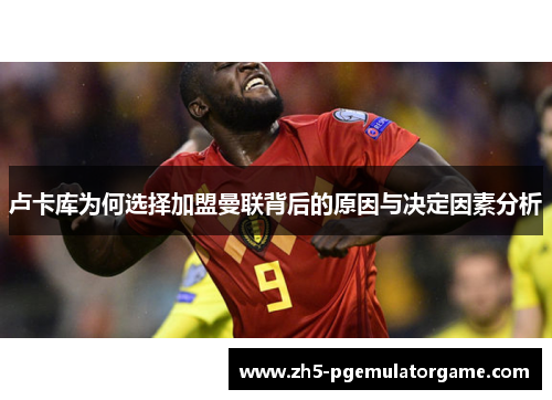 卢卡库为何选择加盟曼联背后的原因与决定因素分析