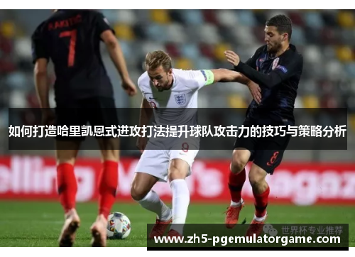 如何打造哈里凯恩式进攻打法提升球队攻击力的技巧与策略分析