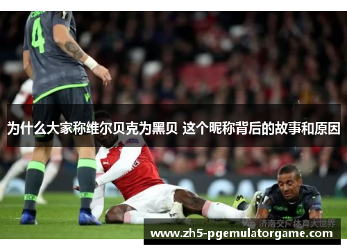 为什么大家称维尔贝克为黑贝 这个昵称背后的故事和原因