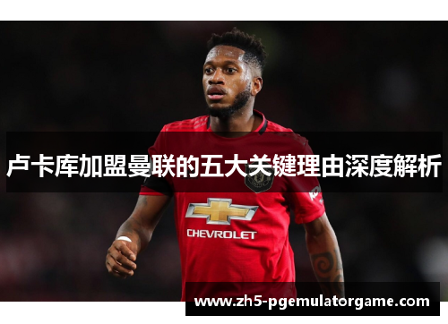 卢卡库加盟曼联的五大关键理由深度解析