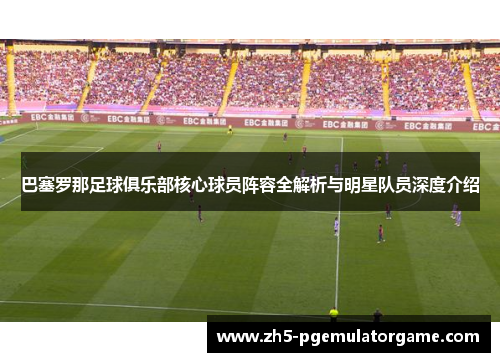 巴塞罗那足球俱乐部核心球员阵容全解析与明星队员深度介绍 巴塞罗那足球俱乐部核心球员阵容全解析与明星队员深度介绍