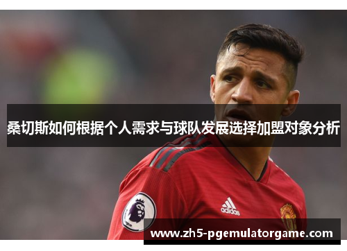 桑切斯如何根据个人需求与球队发展选择加盟对象分析