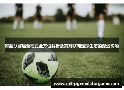 欧超联赛运营模式全方位解析及其对欧洲足球生态的深远影响