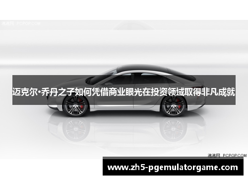 迈克尔·乔丹之子如何凭借商业眼光在投资领域取得非凡成就