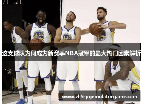 这支球队为何成为新赛季NBA冠军的最大热门因素解析
