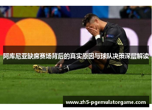 阿库尼亚缺席赛场背后的真实原因与球队决策深层解读 阿库尼亚缺席赛场背后的真实原因与球队决策深层解读