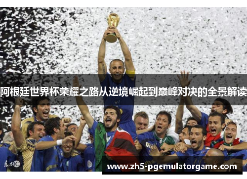 阿根廷世界杯荣耀之路从逆境崛起到巅峰对决的全景解读 阿根廷世界杯荣耀之路从逆境崛起到巅峰对决的全景解读