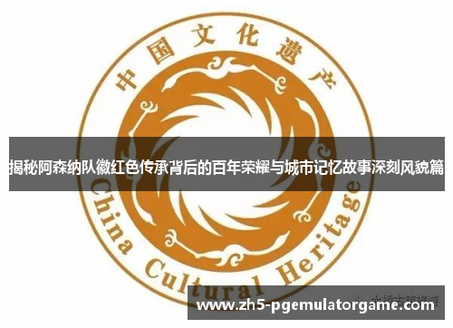 揭秘阿森纳队徽红色传承背后的百年荣耀与城市记忆故事深刻风貌篇 揭秘阿森纳队徽红色传承背后的百年荣耀与城市记忆故事深刻风貌篇