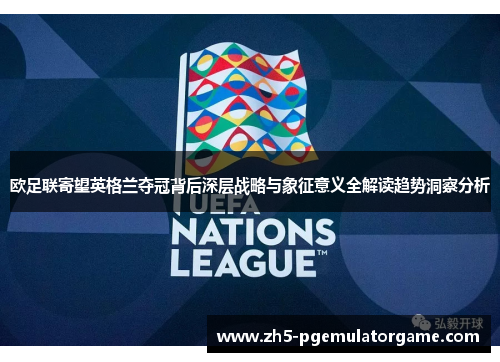 欧足联寄望英格兰夺冠背后深层战略与象征意义全解读趋势洞察分析
