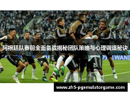 阿根廷队赛前全面备战揭秘团队策略与心理调适秘诀 阿根廷队赛前全面备战揭秘团队策略与心理调适秘诀